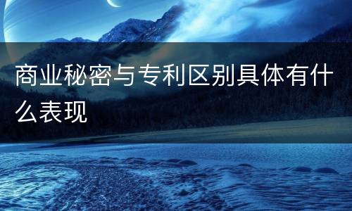 商业秘密与专利区别具体有什么表现