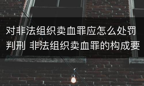 对非法组织卖血罪应怎么处罚判刑 非法组织卖血罪的构成要件