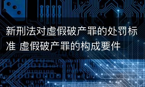 新刑法对虚假破产罪的处罚标准 虚假破产罪的构成要件