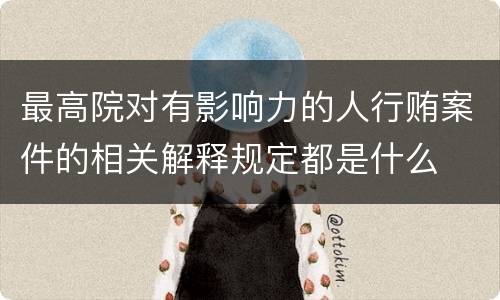 最高院对有影响力的人行贿案件的相关解释规定都是什么