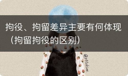 拘役、拘留差异主要有何体现（拘留拘役的区别）