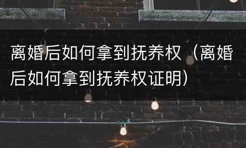 离婚后如何拿到抚养权（离婚后如何拿到抚养权证明）