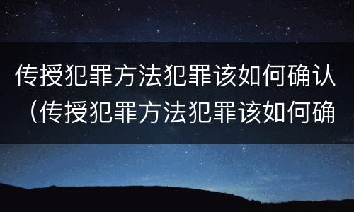 传授犯罪方法犯罪该如何确认（传授犯罪方法犯罪该如何确认）