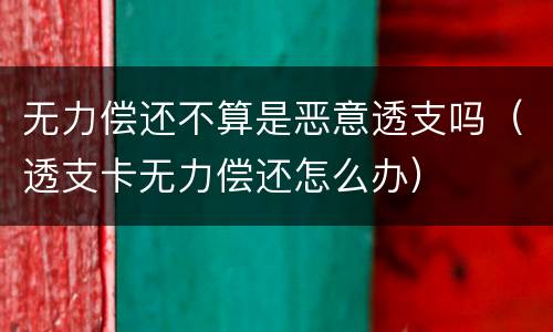 无力偿还不算是恶意透支吗（透支卡无力偿还怎么办）