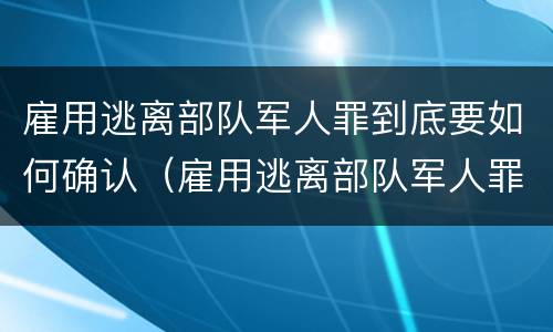雇用逃离部队军人罪到底要如何确认（雇用逃离部队军人罪到底要如何确认呢）