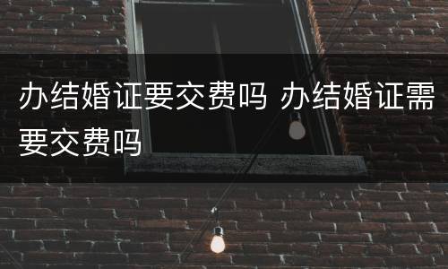 办结婚证要交费吗 办结婚证需要交费吗