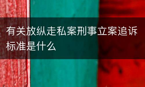 有关放纵走私案刑事立案追诉标准是什么