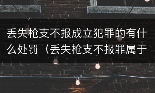 丢失枪支不报成立犯罪的有什么处罚（丢失枪支不报罪属于过失犯罪吗）
