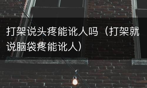 打架说头疼能讹人吗（打架就说脑袋疼能讹人）