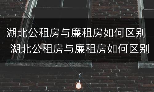 湖北公租房与廉租房如何区别 湖北公租房与廉租房如何区别图片