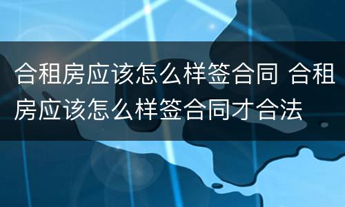 合租房应该怎么样签合同 合租房应该怎么样签合同才合法