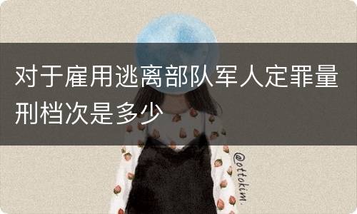 对于雇用逃离部队军人定罪量刑档次是多少