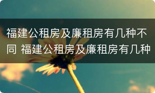 福建公租房及廉租房有几种不同 福建公租房及廉租房有几种不同吗