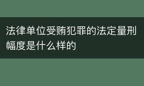 法律单位受贿犯罪的法定量刑幅度是什么样的
