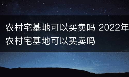 农村宅基地可以买卖吗 2022年农村宅基地可以买卖吗