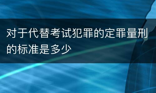 对于代替考试犯罪的定罪量刑的标准是多少