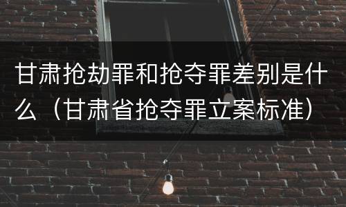甘肃抢劫罪和抢夺罪差别是什么（甘肃省抢夺罪立案标准）