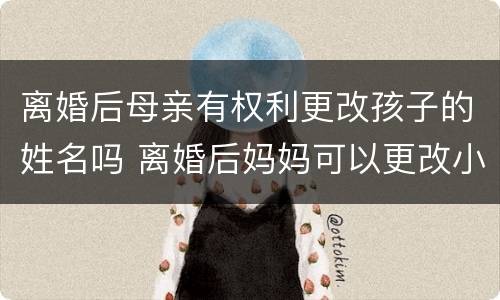 离婚后母亲有权利更改孩子的姓名吗 离婚后妈妈可以更改小孩的姓名吗