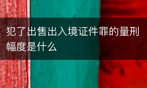 犯了出售出入境证件罪的量刑幅度是什么