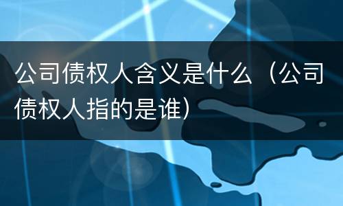 公司债权人含义是什么（公司债权人指的是谁）