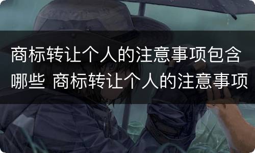 商标转让个人的注意事项包含哪些 商标转让个人的注意事项包含哪些内容