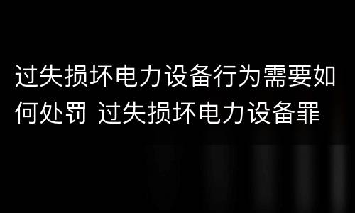 过失损坏电力设备行为需要如何处罚 过失损坏电力设备罪