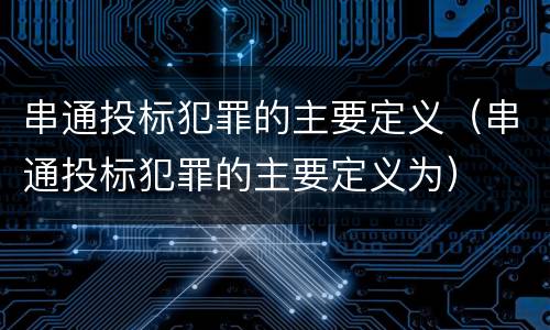 串通投标犯罪的主要定义（串通投标犯罪的主要定义为）