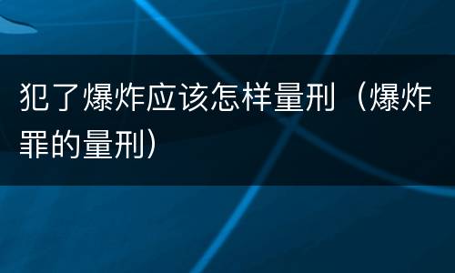 犯了爆炸应该怎样量刑（爆炸罪的量刑）