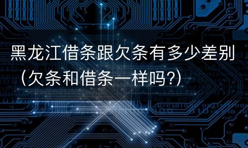 黑龙江借条跟欠条有多少差别（欠条和借条一样吗?）