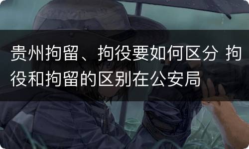 贵州拘留、拘役要如何区分 拘役和拘留的区别在公安局