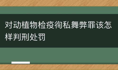对动植物检疫徇私舞弊罪该怎样判刑处罚