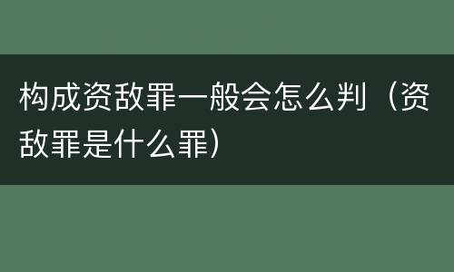 构成资敌罪一般会怎么判（资敌罪是什么罪）
