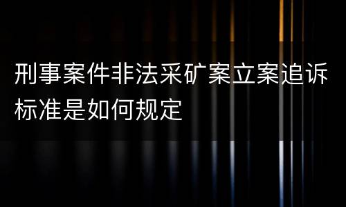 刑事案件非法采矿案立案追诉标准是如何规定