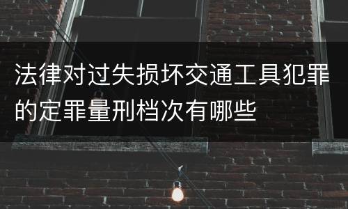 法律对过失损坏交通工具犯罪的定罪量刑档次有哪些
