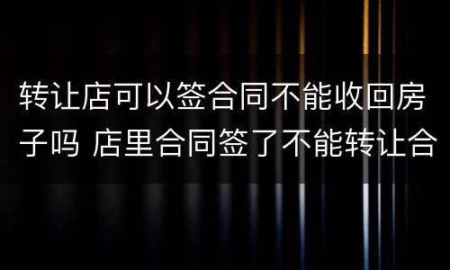 转让店可以签合同不能收回房子吗 店里合同签了不能转让合理吗