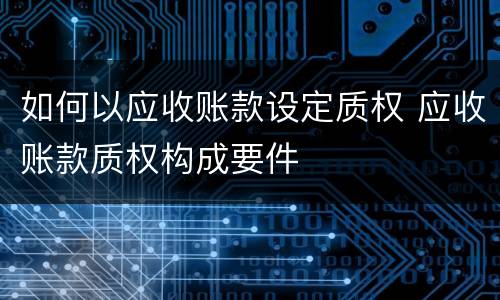 如何以应收账款设定质权 应收账款质权构成要件
