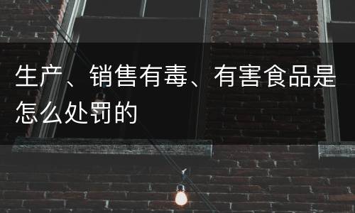 生产、销售有毒、有害食品是怎么处罚的