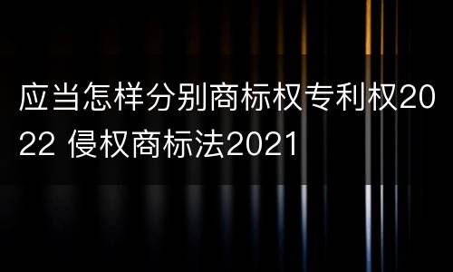 应当怎样分别商标权专利权2022 侵权商标法2021