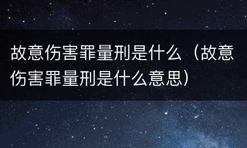 故意伤害罪量刑是什么（故意伤害罪量刑是什么意思）