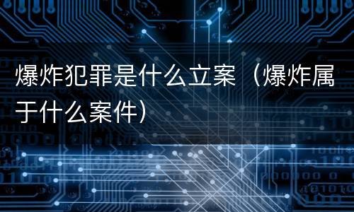 爆炸犯罪是什么立案（爆炸属于什么案件）