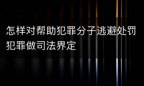 怎样对帮助犯罪分子逃避处罚犯罪做司法界定