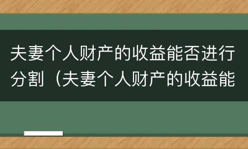 夫妻个人财产的收益能否进行分割（夫妻个人财产的收益能否进行分割呢）