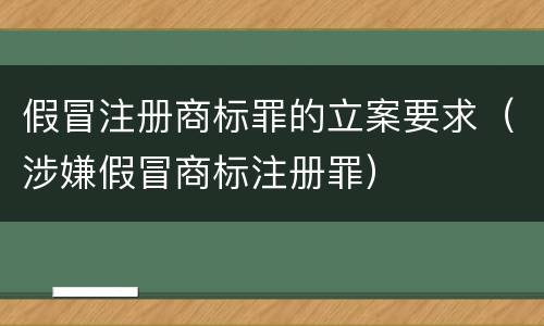 假冒注册商标罪的立案要求(涉嫌假冒商标注册罪)