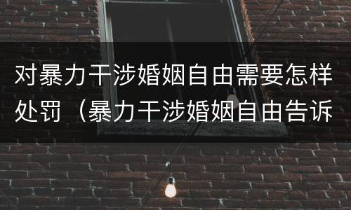 对暴力干涉婚姻自由需要怎样处罚（暴力干涉婚姻自由告诉才处理）