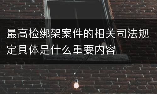 最高检绑架案件的相关司法规定具体是什么重要内容