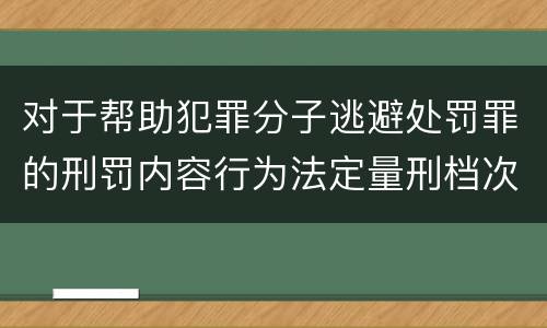 对于帮助犯罪分子逃避处罚罪的刑罚内容行为法定量刑档次是多少