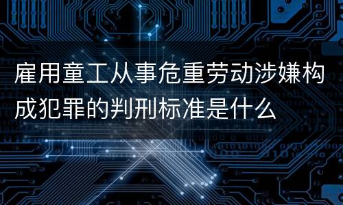 雇用童工从事危重劳动涉嫌构成犯罪的判刑标准是什么