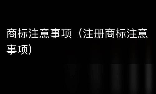 商标注意事项（注册商标注意事项）