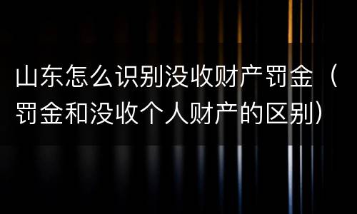 山东怎么识别没收财产罚金（罚金和没收个人财产的区别）