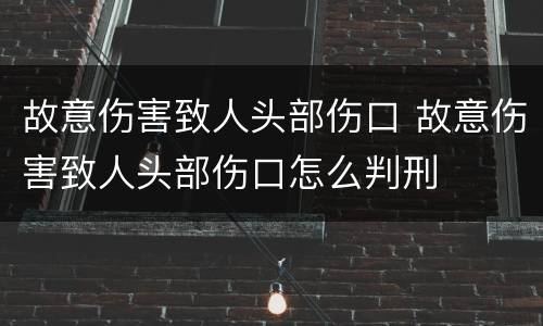 故意伤害致人头部伤口 故意伤害致人头部伤口怎么判刑